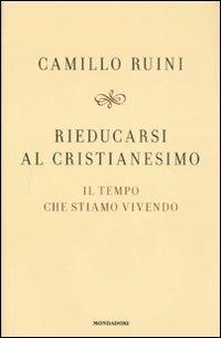 Rieducarsi al cristianesimo. Il tempo che stiamo vivendo - Camillo Ruini - copertina