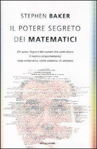 Il potere segreto dei matematici. Chi sono i signori dei numeri che controllano il nostro comportamento: cosa compriamo, come votiamo, chi amiamo - Stephen Baker - copertina