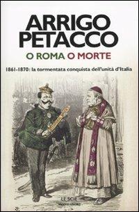 O Roma o morte. 1861-1870: la tormentata conquista dell'unità d'Italia - Arrigo Petacco - copertina