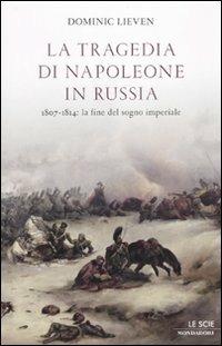 La tragedia di Napoleone in Russia. 1807-1814: la fine del sogno imperiale - Dominic Lieven - copertina