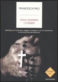 Dove muoiono i cristiani. Dall'Egitto all'Indonesia, viaggio nei luoghi in cui il cristianesimo è una minoranza perseguitata - Francesca Paci - copertina