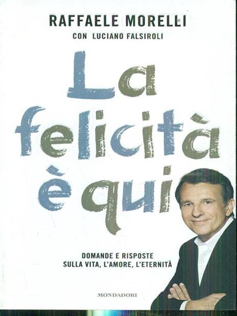 La felicità è qui. Domande e risposte sulla vita, l'amore, l'eternità - Raffaele Morelli,Luciano Falsiroli - 2