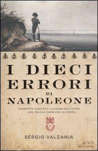 I dieci errori di Napoleone. Sconfitte, cadute e illusioni dell'uomo che voleva cambiare la storia - Sergio Valzania - copertina