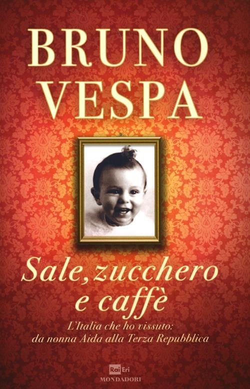 Sale, zucchero e caffè. L'Italia che ho vissuto: da nonna Aida alla Terza Repubblica - Bruno Vespa - copertina