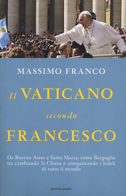 Il Vaticano secondo Francesco. Da Buenos Aires a Santa Marta: come Bergoglio sta cambiando la Chiesa e conquistando i fedeli di tutto il mondo - Massimo Franco - copertina