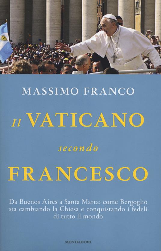 Il Vaticano secondo Francesco. Da Buenos Aires a Santa Marta: come Bergoglio sta cambiando la Chiesa e conquistando i fedeli di tutto il mondo - Massimo Franco - copertina