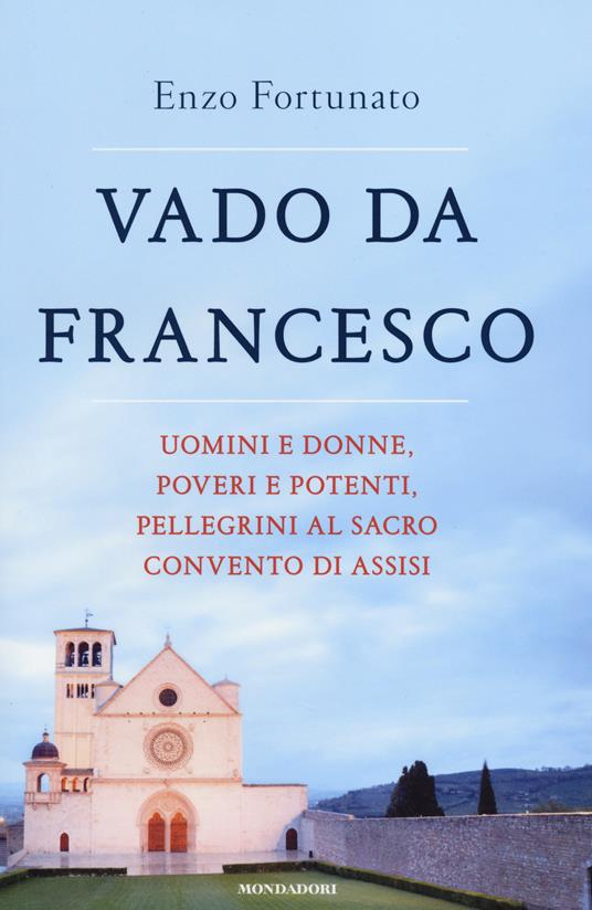 Vado da Francesco. Uomini e donne, poveri e potenti, pellegrini al Sacro Convento di Assisi - Enzo Fortunato - copertina