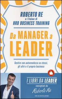 Da manager a leader. Gestire con autorevolezza se stessi, gli altri e il proprio business - Roberto Re - copertina