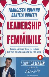 Leadership al femminile. Manuale pratico per donne che vogliono tirar fuori il meglio di sé nella vita e nel lavoro - Francesca Romano,Daniela Bonetti - copertina