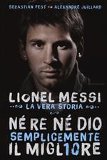 Né re né Dio, semplicemente il migliore. Lionel Messi: la vera storia