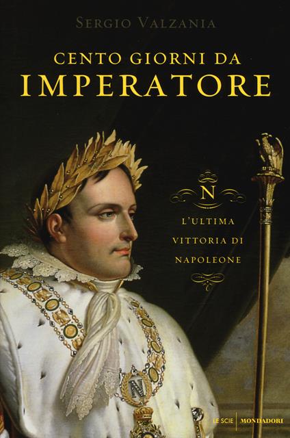 Cento giorni da imperatore. L'ultima vittoria di Napoleone - Sergio Valzania - copertina