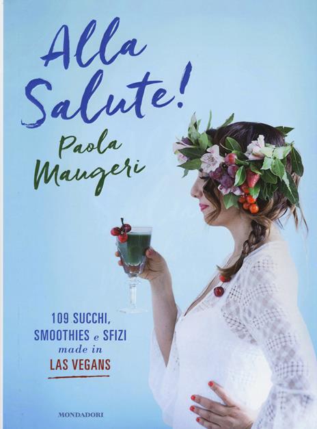 Alla salute! 109 succhi, smoothies e sfizi made in Las Vegans. Ediz. illustrata - Paola Maugeri - copertina