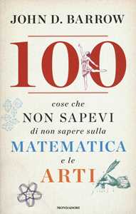 100 cose che non sapevi di non sapere sulla matematica e le arti
