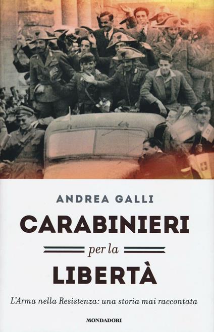 Carabinieri per la libertà. L'Arma nella Resistenza: una storia mai raccontata - Andrea Galli - copertina