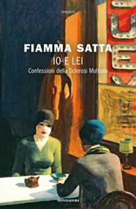 Libro Io e lei. Confessioni della sclerosi multipla Fiamma Satta