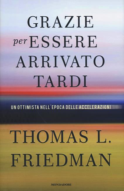 Grazie per essere arrivato tardi. Un ottimista nell'epoca delle accelerazioni - Thomas L. Friedman - copertina