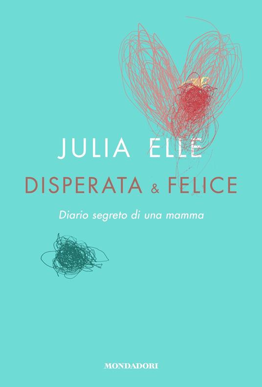Disperata & felice. Diario segreto di una mamma - Julia Elle - Libro -  Mondadori - Vivere meglio