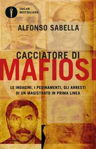 Libro Cacciatore di mafiosi. Le indagini, i pedinamenti, gli arresti di un magistrato in prima linea Alfonso Sabella