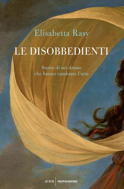 Le disobbedienti. Storie di sei donne che hanno cambiato l'arte - Elisabetta Rasy - copertina