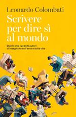 Scrivere per dire sì al mondo. Quello che i grandi autori ci insegnano sull'arte e sulla vita