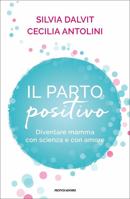 Il parto positivo. Diventare mamma con scienza e con amore - Cecilia Antolini,Silvia Dalvit - copertina