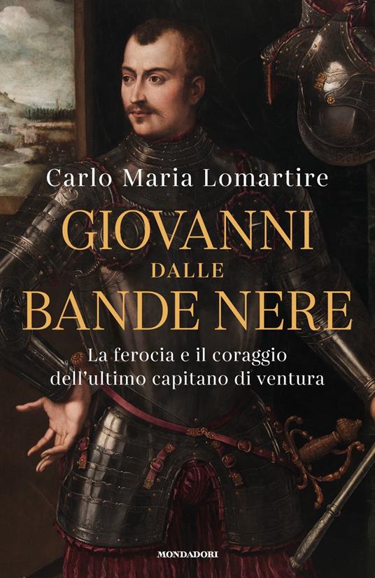 Giovanni dalle Bande Nere. La ferocia e il coraggio dell'ultimo capitano di ventura - Carlo Maria Lomartire - copertina