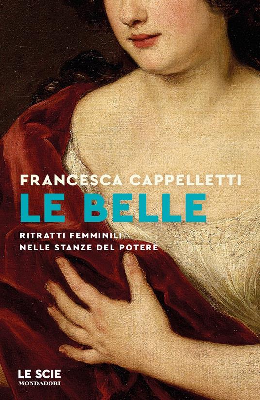 Le belle. Ritratti femminili nelle stanze del potere - Francesca Cappelletti - copertina