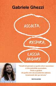 Libro Ascolta, respira, lascia andare. Smetti di pensare a quello che è successo o che potrebbe succedere. Inizia a godere di quello che sta accadendo adesso Gabriele Ghezzi