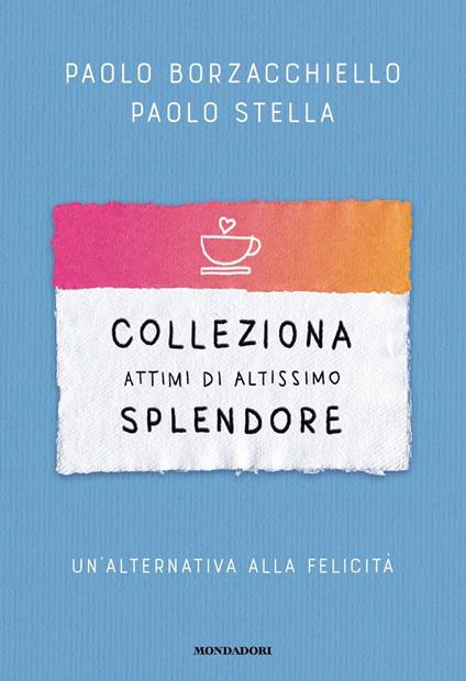 Colleziona attimi di altissimo splendore. Un'alternativa alla felicità - Paolo Borzacchiello,Paolo Stella - copertina