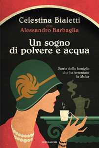Libro Un sogno di polvere e acqua. Storia della famiglia che ha inventato la Moka Celestina Bialetti Alessandro Barbaglia