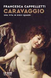 Libro Caravaggio. Una vita in dieci quadri Francesca Cappelletti