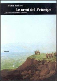Le armi del principe. La tradizione militare sabauda - Walter Barberis - copertina