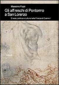Gli affreschi di Pontormo a San Lorenzo. Eresia, politica e cultura nella Firenze di Cosimo I - Massimo Firpo - copertina