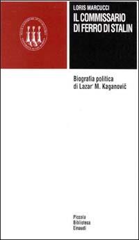 Il commissario di ferro di Stalin. Biografia politica di Lazar' M. Kaganovic - Loris Marcucci - copertina