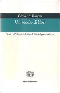 Un secolo di libri. Storia dell'editoria in Italia dall'Unità al post-moderno - Giovanni Ragone - copertina