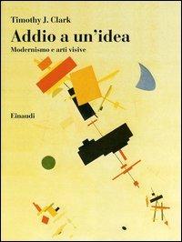 Addio a un'idea. Modernismo e arti visive - Timothy J. Clark - 5