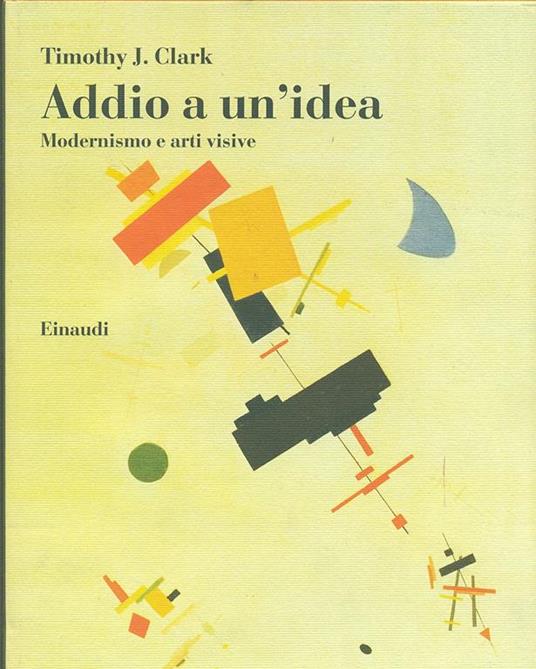 Addio a un'idea. Modernismo e arti visive - Timothy J. Clark - 2