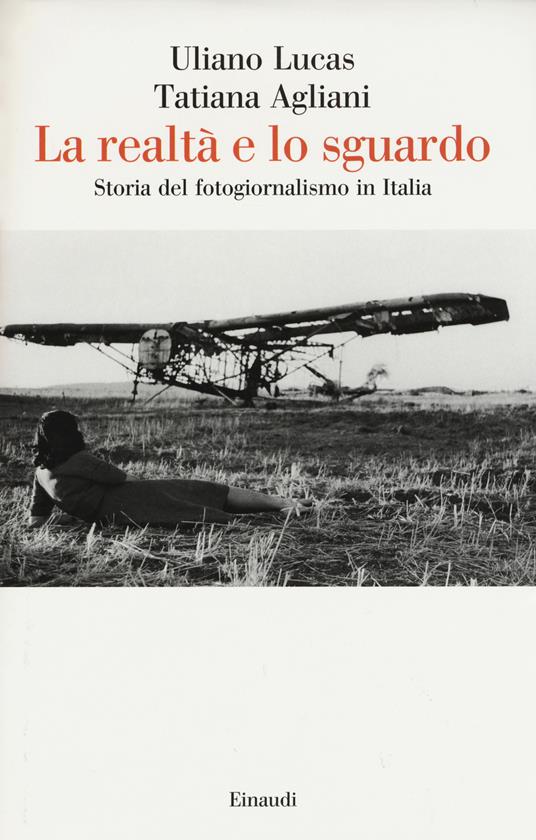 La realtà e lo sguardo. Storia del fotogiornalismo in Italia. Ediz. illustrata - Uliano Lucas,Tatiana Agliani - copertina