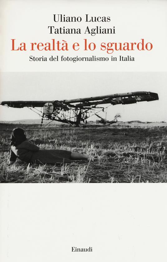 La realtà e lo sguardo. Storia del fotogiornalismo in Italia - Uliano Lucas,Tatiana Agliani - copertina
