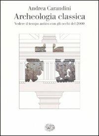 Archeologia classica. Vedere il tempo antico con gli occhi del 2000 - Andrea Carandini - copertina
