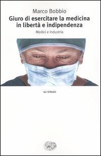 Giuro di esercitare la medicina in libertà e indipendenza. Medici e industria - Marco Bobbio - copertina