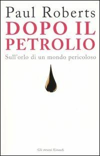 Dopo il petrolio. Sull'orlo di un mondo pericoloso - Paul Roberts - copertina