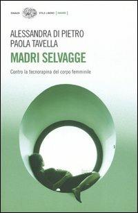 Madri selvagge. Contro la tecnorapina del corpo femminile - Alessandra Di Pietro,Paola Tavella - copertina