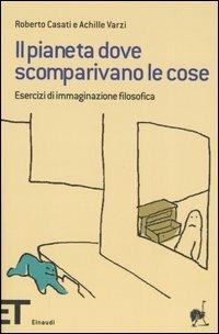 Il pianeta dove scomparivano le cose. Esercizi di immaginazione filosofica - Roberto Casati,Achille C. Varzi - copertina