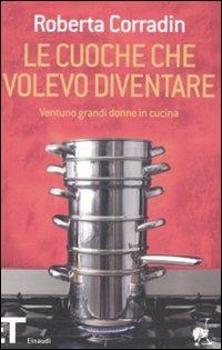 Le cuoche che volevo diventare. Ventuno grandi donne in cucina - Roberta Corradin - copertina