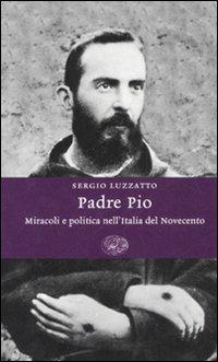 Padre Pio. Miracoli e politica nell'Italia del Novecento - Sergio Luzzatto - copertina