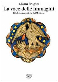 La voce delle immagini. Pillole iconografiche dal Medioevo - Chiara Frugoni - copertina