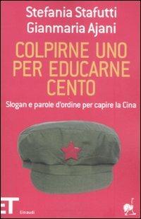 Colpirne uno per educarne cento. Slogan e parole d'ordine per capire la Cina - Stefania Stafutti,Gianmaria Ajani - copertina