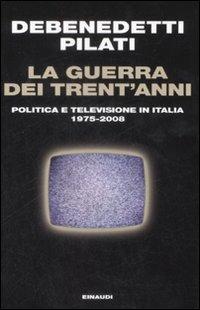 La guerra dei trent'anni. Politica e televisione in Italia (1975-2008) - Franco Debenedetti,Antonio Pilati - copertina