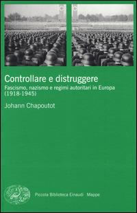 Controllare e distruggere. Fascismo, nazismo e regimi autoritari in Europa (1918-1945) - Johann Chapoutot - copertina